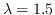 $\lambda=1.5$